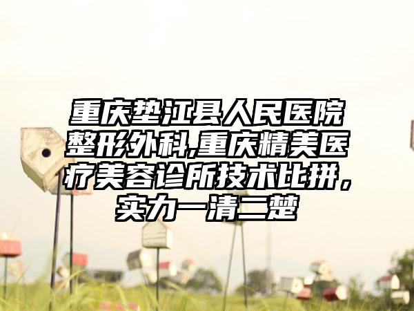 重庆垫江县人民医院整形外科,重庆精美医疗美容诊所技术比拼，实力一清二楚