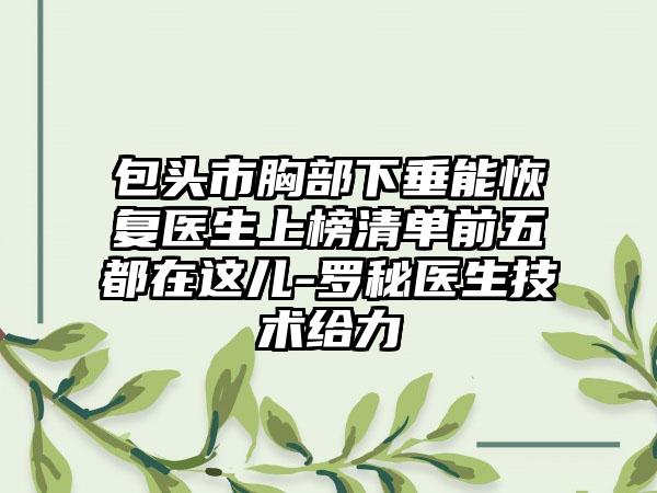 包头市胸部下垂能恢复医生上榜清单前五都在这儿-罗秘医生技术给力
