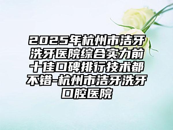 2025年杭州市洁牙洗牙医院综合实力前十佳口碑排行技术都不错-杭州市洁牙洗牙口腔医院