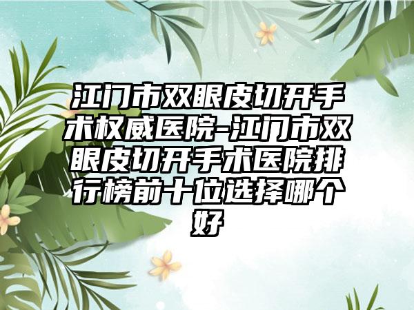 江门市双眼皮切开手术权威医院-江门市双眼皮切开手术医院排行榜前十位选择哪个好