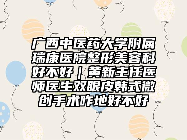 广西中医药大学附属瑞康医院整形美容科好不好｜黄新主任医师医生双眼皮韩式微创手术咋地好不好