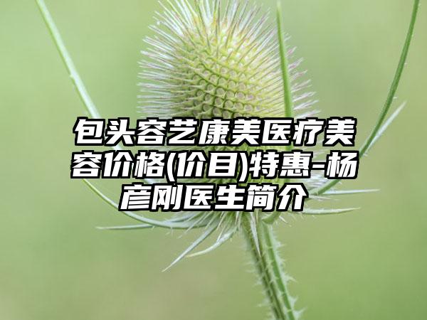 包头容艺康美医疗美容价格(价目)特惠-杨彦刚医生简介