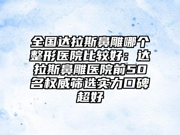 全国达拉斯鼻雕哪个整形医院比较好：达拉斯鼻雕医院前50名权威筛选实力口碑超好