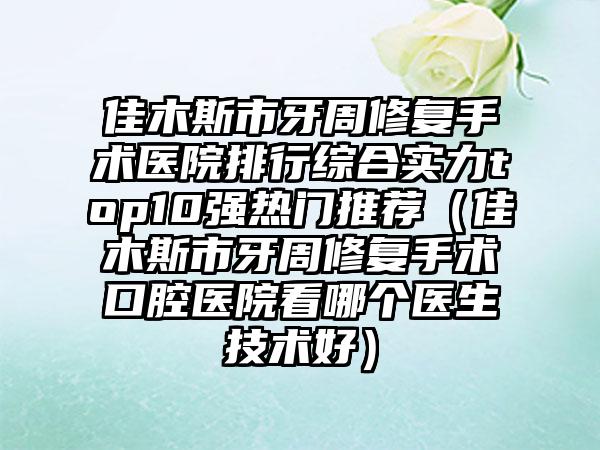 佳木斯市牙周修复手术医院排行综合实力top10强热门推荐（佳木斯市牙周修复手术口腔医院看哪个医生技术好）