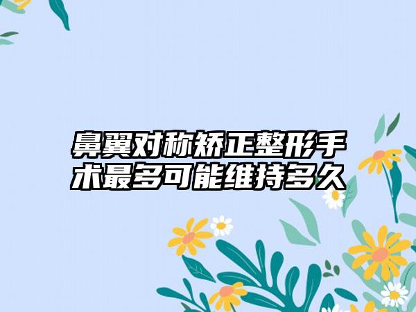 鼻翼对称矫正整形手术最多可能维持多久