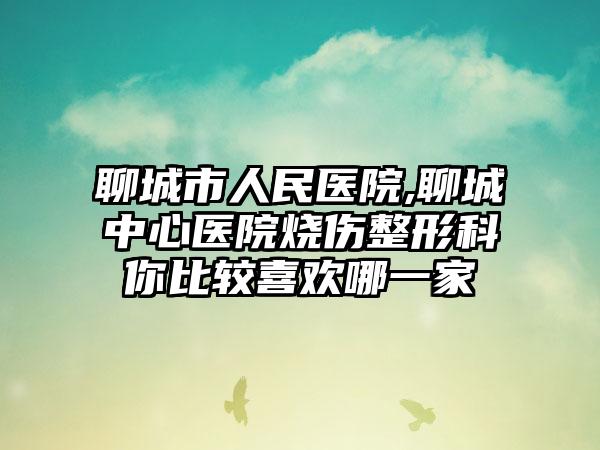聊城市人民医院,聊城中心医院烧伤整形科你比较喜欢哪一家