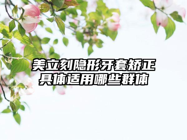 美立刻隐形牙套矫正具体适用哪些群体