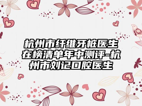 杭州市纤维牙桩医生在榜清单年中测评-杭州市刘记口腔医生