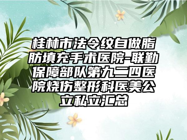 桂林市法令纹自做脂肪填充手术医院-联勤保障部队第九二四医院烧伤整形科医美公立私立汇总