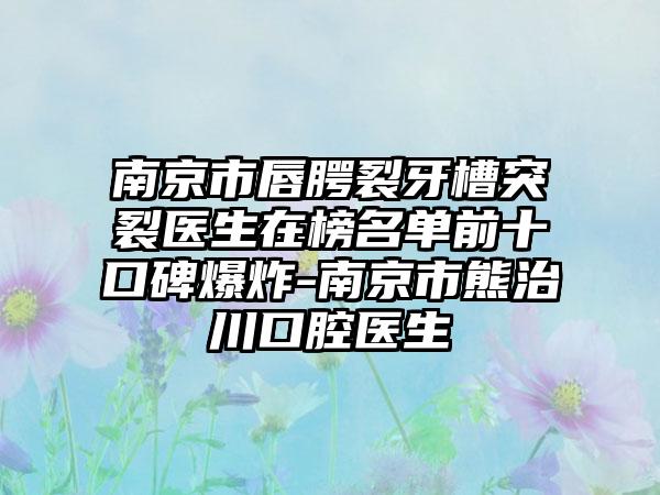 南京市唇腭裂牙槽突裂医生在榜名单前十口碑爆炸-南京市熊治川口腔医生