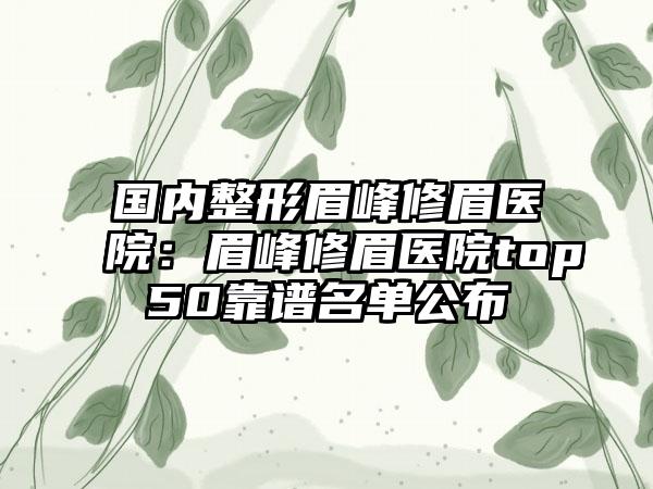 国内整形眉峰修眉医院：眉峰修眉医院top50靠谱名单公布