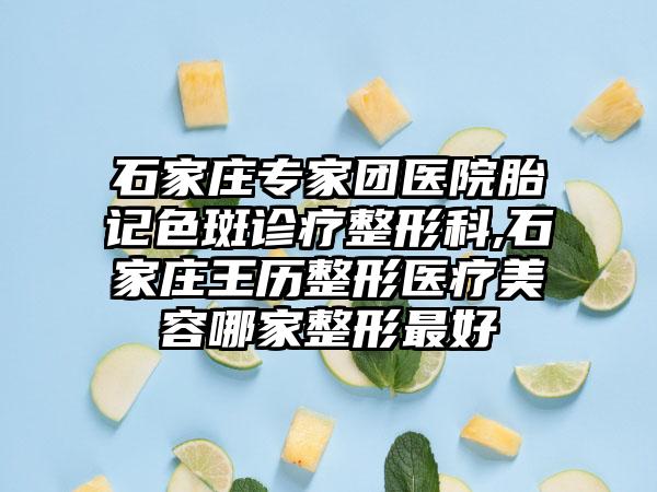 石家庄专家团医院胎记色斑诊疗整形科,石家庄王历整形医疗美容哪家整形最好