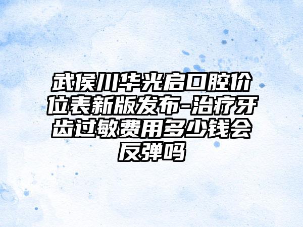 武侯川华光启口腔价位表新版发布-治疗牙齿过敏费用多少钱会反弹吗