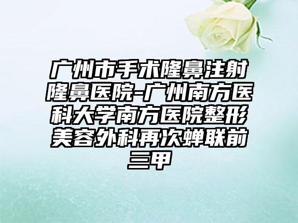 广州市手术隆鼻注射隆鼻医院-广州南方医科大学南方医院整形美容外科再次蝉联前三甲