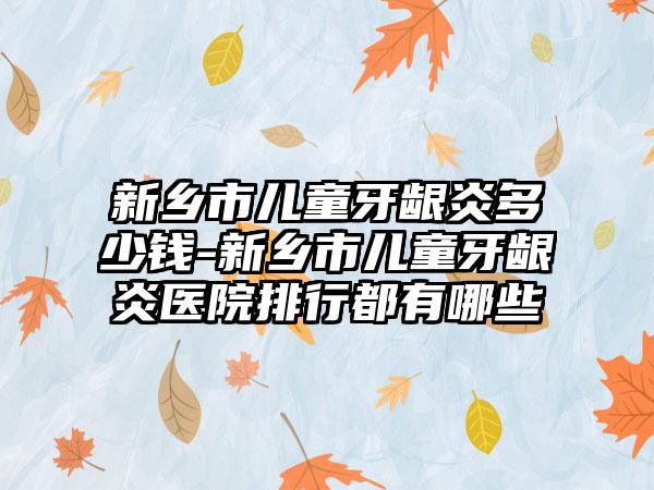 新乡市儿童牙龈炎多少钱-新乡市儿童牙龈炎医院排行都有哪些