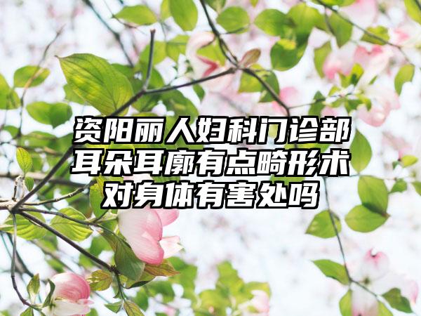 资阳丽人妇科门诊部耳朵耳廓有点畸形术对身体有害处吗