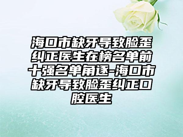 海口市缺牙导致脸歪纠正医生在榜名单前十强名单角逐-海口市缺牙导致脸歪纠正口腔医生