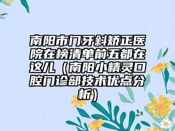 南阳市门牙斜矫正医院在榜清单前五都在这儿（南阳小精灵口腔门诊部技术优点分析）