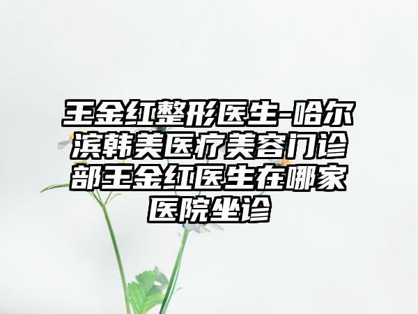 王金红整形医生-哈尔滨韩美医疗美容门诊部王金红医生在哪家医院坐诊