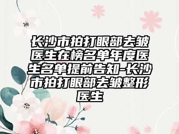 长沙市拍打眼部去皱医生在榜名单年度医生名单提前告知-长沙市拍打眼部去皱整形医生