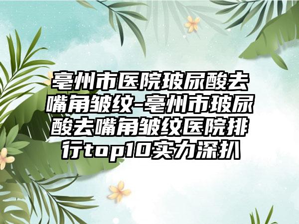 亳州市医院玻尿酸去嘴角皱纹-亳州市玻尿酸去嘴角皱纹医院排行top10实力深扒
