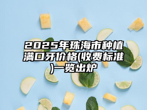 2025年珠海市种植满口牙价格(收费标准)一览出炉