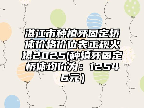湛江市种植牙固定桥体价格价位表正规火爆2025(种植牙固定桥体均价为：12546元）