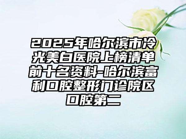 2025年哈尔滨市冷光美白医院上榜清单前十名资料-哈尔滨富利口腔整形门诊院区口腔第二