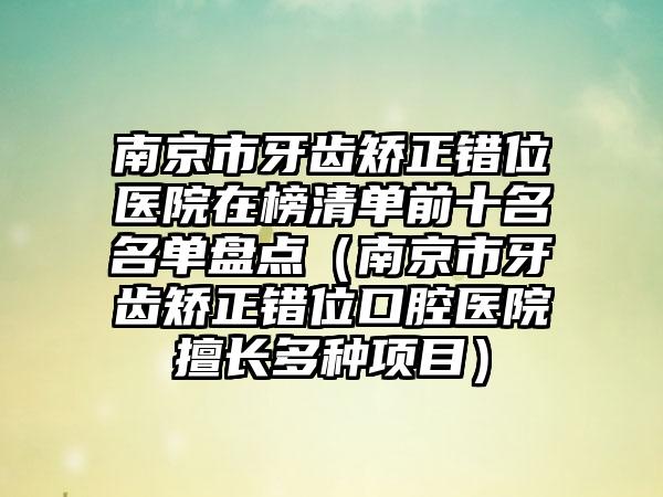 南京市牙齿矫正错位医院在榜清单前十名名单盘点（南京市牙齿矫正错位口腔医院擅长多种项目）