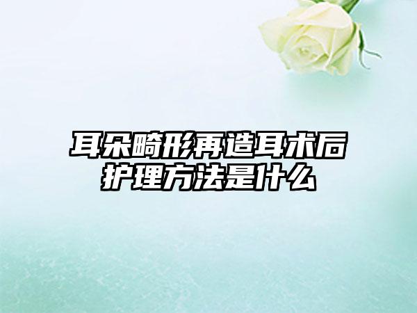 耳朵畸形再造耳术后护理方法是什么
