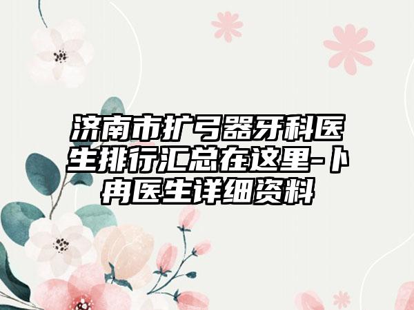 济南市扩弓器牙科医生排行汇总在这里-卜冉医生详细资料