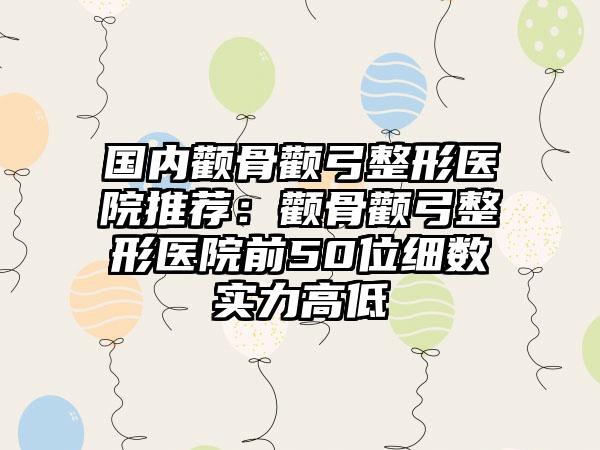 国内颧骨颧弓整形医院推荐：颧骨颧弓整形医院前50位细数实力高低