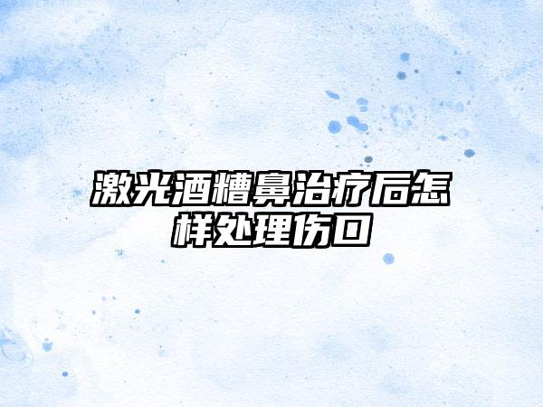 激光酒糟鼻治疗后怎样处理伤口