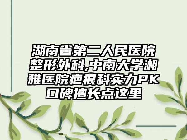 湖南省第二人民医院整形外科,中南大学湘雅医院疤痕科实力PK口碑擅长点这里