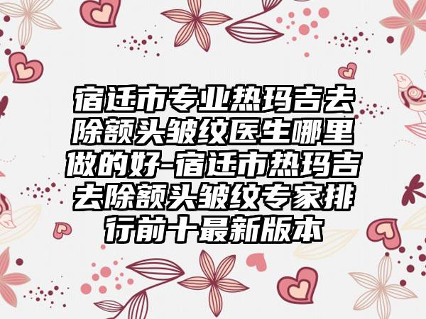 宿迁市专业热玛吉去除额头皱纹医生哪里做的好-宿迁市热玛吉去除额头皱纹专家排行前十最新版本