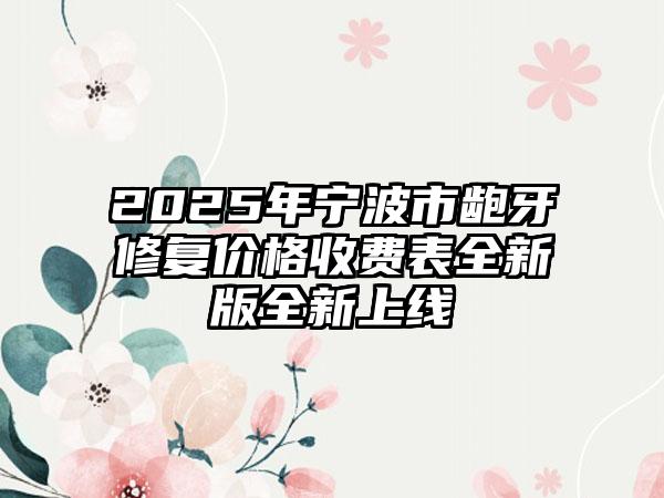 2025年宁波市龅牙修复价格收费表全新版全新上线