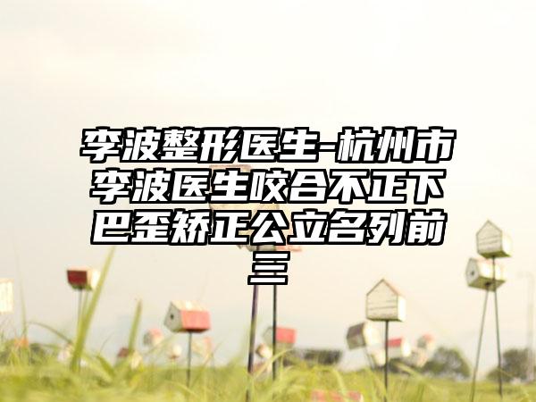 李波整形医生-杭州市李波医生咬合不正下巴歪矫正公立名列前三