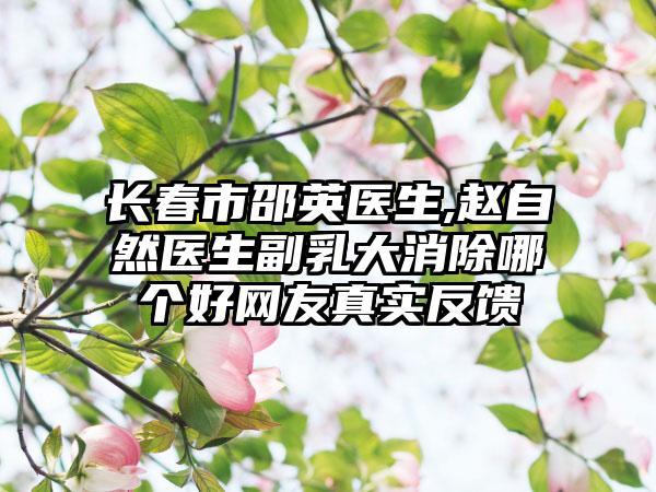 长春市邵英医生,赵自然医生副乳大消除哪个好网友真实反馈