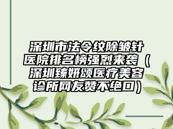深圳市法令纹除皱针医院排名榜强烈来袭（深圳臻妍颂医疗美容诊所网友赞不绝口）