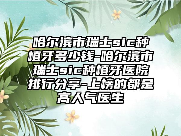 哈尔滨市瑞士sic种植牙多少钱-哈尔滨市瑞士sic种植牙医院排行分享-上榜的都是高人气医生