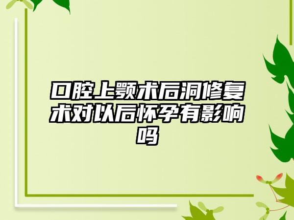 口腔上颚术后洞修复术对以后怀孕有影响吗