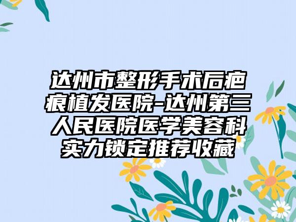 达州市整形手术后疤痕植发医院-达州第三人民医院医学美容科实力锁定推荐收藏