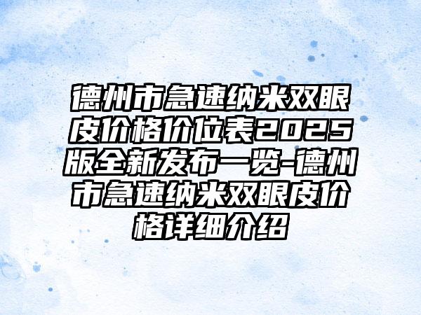 德州市急速纳米双眼皮价格价位表2025版全新发布一览-德州市急速纳米双眼皮价格详细介绍