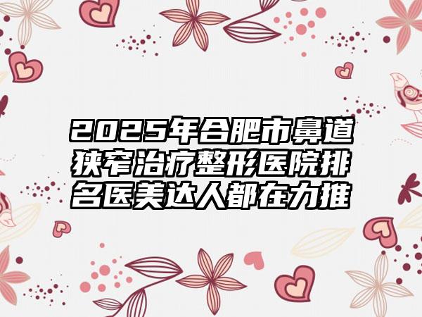 2025年合肥市鼻道狭窄治疗整形医院排名医美达人都在力推