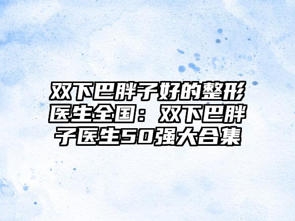 双下巴胖子好的整形医生全国：双下巴胖子医生50强大合集