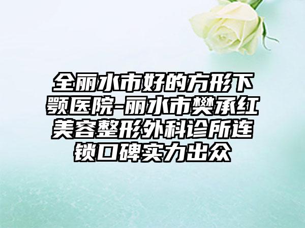 全丽水市好的方形下颚医院-丽水市樊承红美容整形外科诊所连锁口碑实力出众