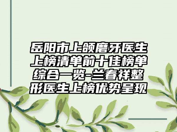 岳阳市上颌磨牙医生上榜清单前十佳榜单综合一览-兰春祥整形医生上榜优势呈现