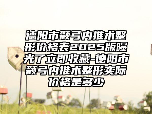 德阳市颧弓内推术整形价格表2025版曝光了立即收藏-德阳市颧弓内推术整形实际价格是多少