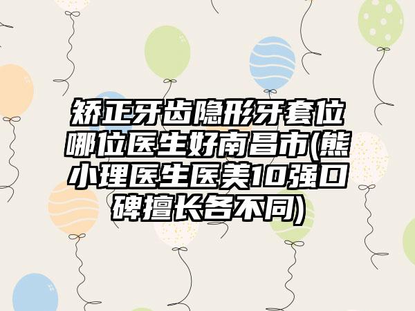 矫正牙齿隐形牙套位哪位医生好南昌市(熊小理医生医美10强口碑擅长各不同)