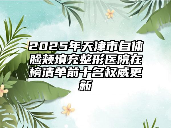 2025年天津市自体脸颊填充整形医院在榜清单前十名权威更新